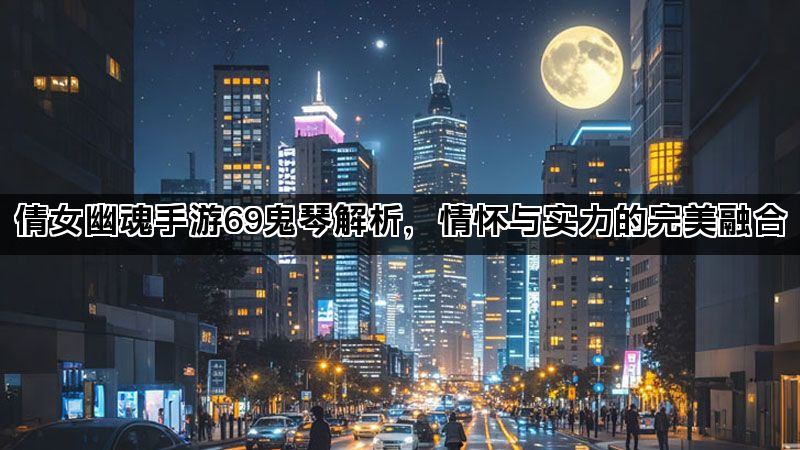 倩女幽魂手游69鬼琴解析，情怀与实力的完美融合