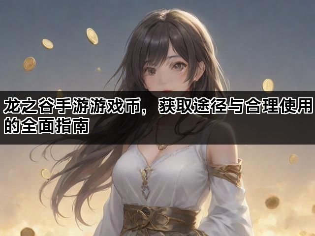 龙之谷手游游戏币,获取途径与合理使用的全面指南 龙之谷手游游戏币,获取途径与合理使用的全面指南