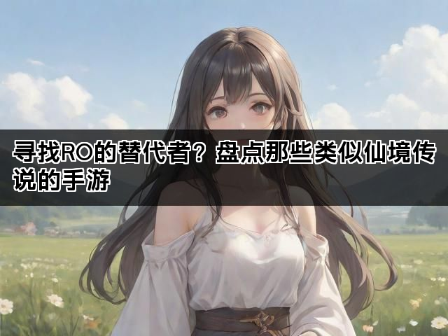 寻找RO的替代者？盘点那些类似仙境传说的手游