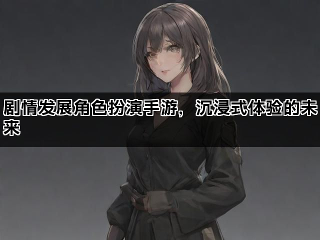 剧情发展角色扮演手游，沉浸式体验的未来