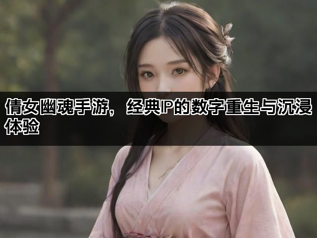 倩女幽魂手游，经典IP的数字重生与沉浸体验