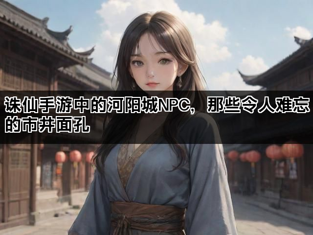 诛仙手游中的河阳城NPC，那些令人难忘的市井面孔