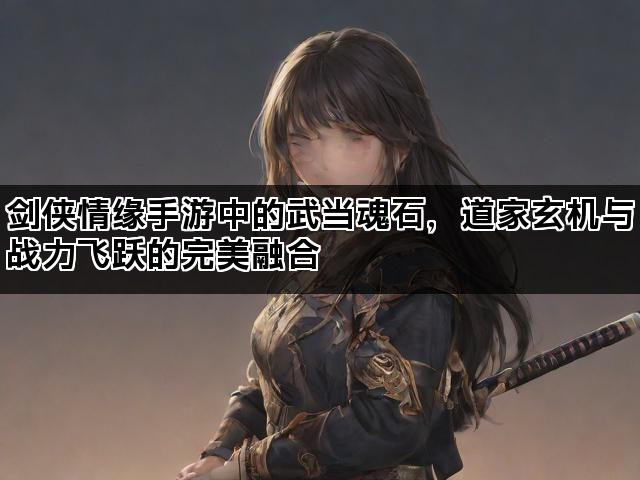 剑侠情缘手游中的武当魂石，道家玄机与战力飞跃的完美融合
