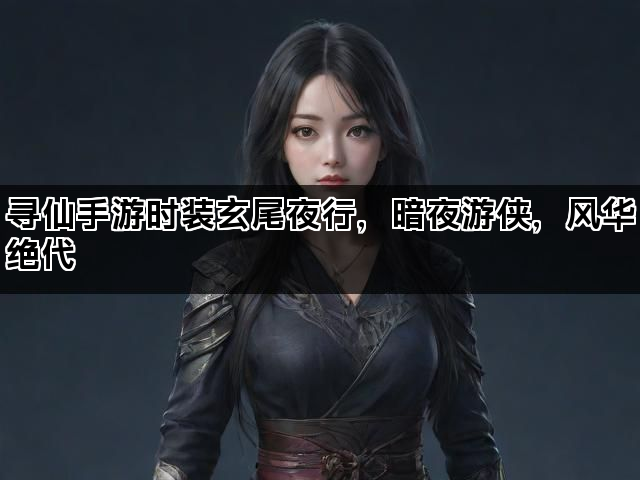 寻仙手游时装玄尾夜行，暗夜游侠，风华绝代