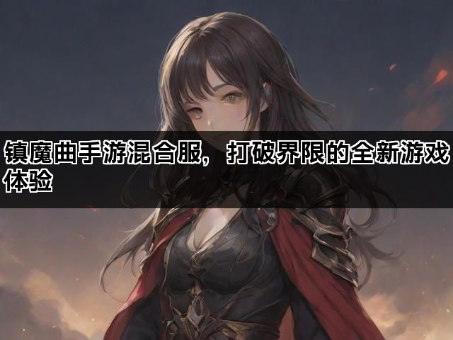 镇魔曲手游混合服，打破界限的全新游戏体验