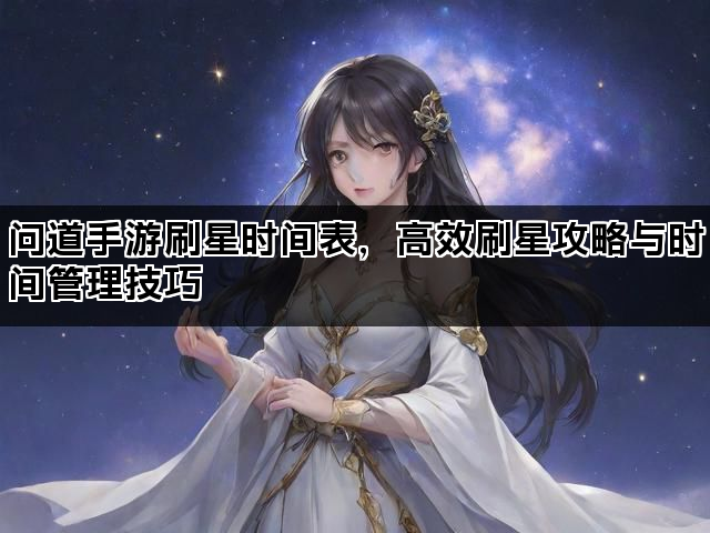 问道手游刷星时间表，高效刷星攻略与时间管理技巧