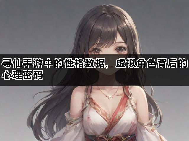 寻仙手游中的性格数据，虚拟角色背后的心理密码