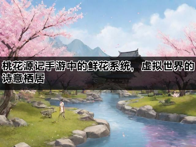 桃花源记手游中的鲜花系统，虚拟世界的诗意栖居