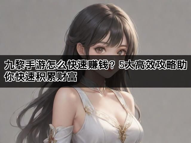 九黎手游怎么快速赚钱？5大高效攻略助你快速积累财富