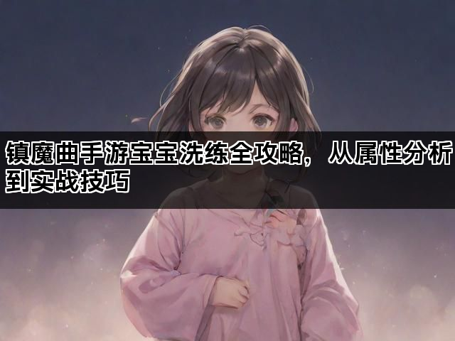 镇魔曲手游宝宝洗练全攻略，从属性分析到实战技巧