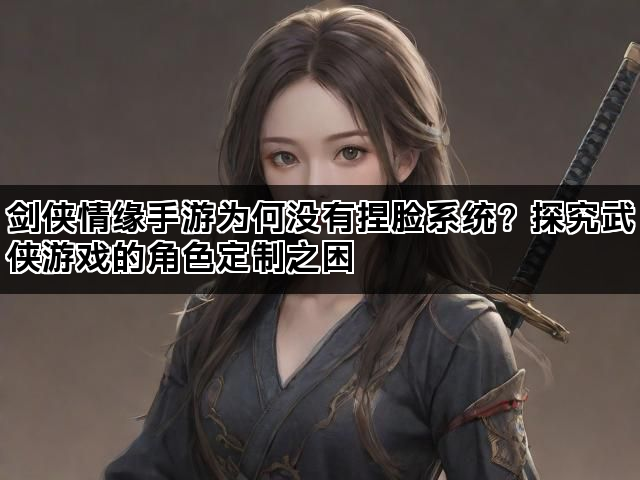 剑侠情缘手游为何没有捏脸系统？探究武侠游戏的角色定制之困
