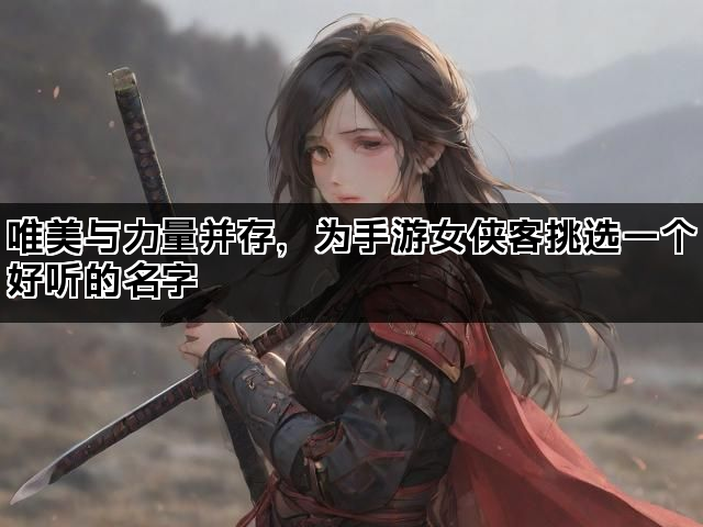 唯美与力量并存,为手游女侠客挑选一个好听的名字 唯美与力量并存,为手游女侠客挑选一个好听的名字