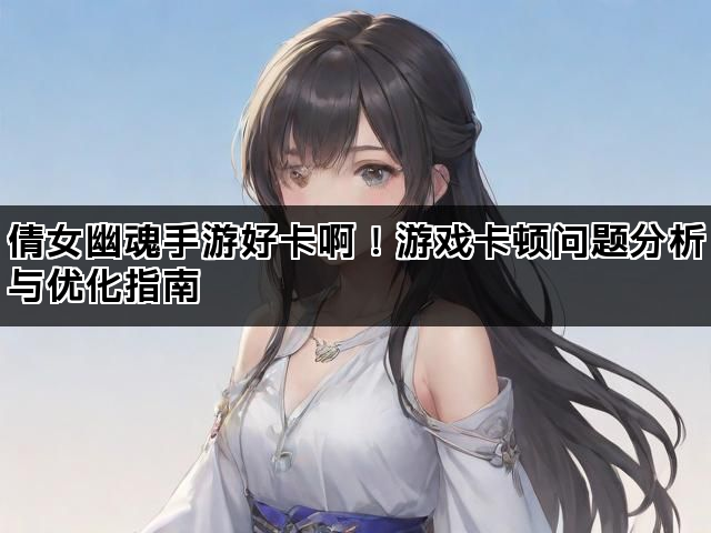 倩女幽魂手游好卡啊！游戏卡顿问题分析与优化指南