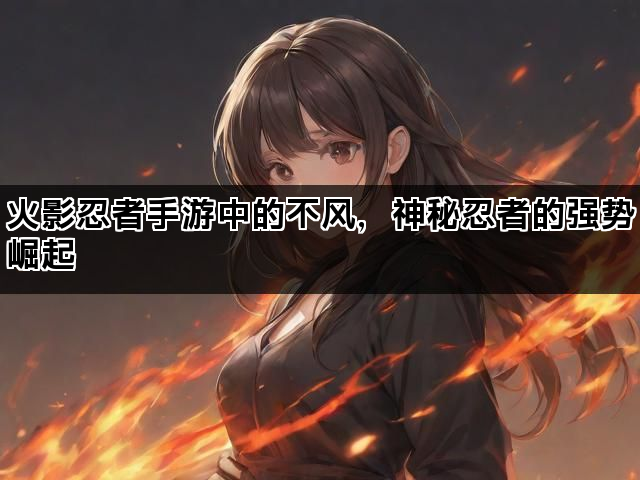 火影忍者手游中的不风，神秘忍者的强势崛起