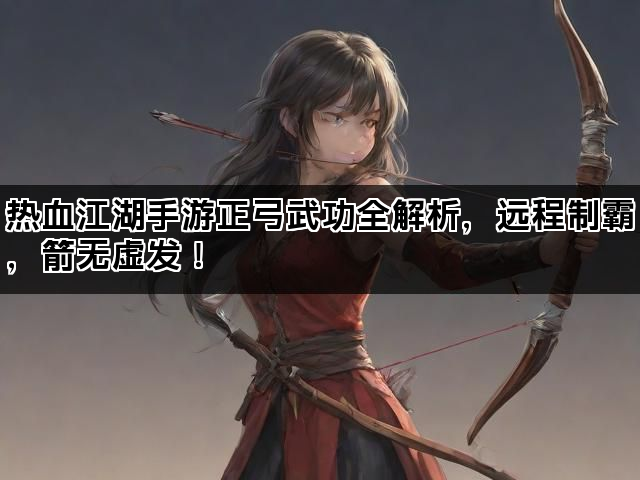 热血江湖手游正弓武功全解析，远程制霸，箭无虚发！