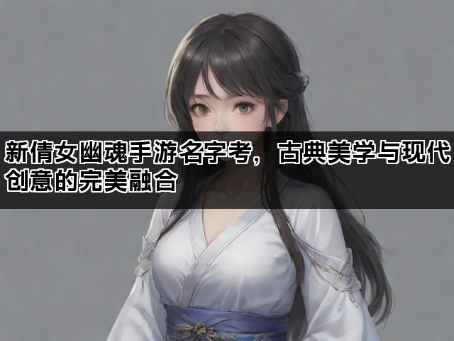 新倩女幽魂手游名字考，古典美学与现代创意的完美融合