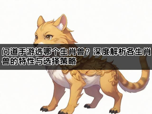 问道手游选哪个生肖兽？深度解析各生肖兽的特性与选择策略