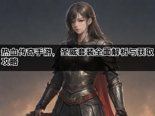 热血传奇手游，圣威套装全面解析与获取攻略