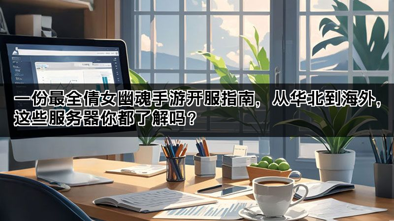 一份最全倩女幽魂手游开服指南，从华北到海外，这些服务器你都了解吗？