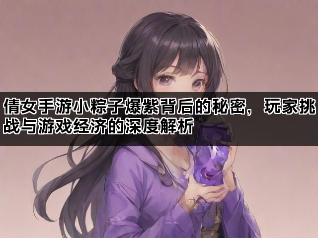 倩女手游小粽子爆紫背后的秘密，玩家挑战与游戏经济的深度解析