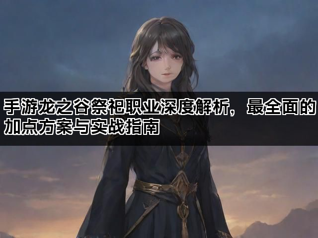 手游龙之谷祭祀职业深度解析，最全面的加点方案与实战指南
