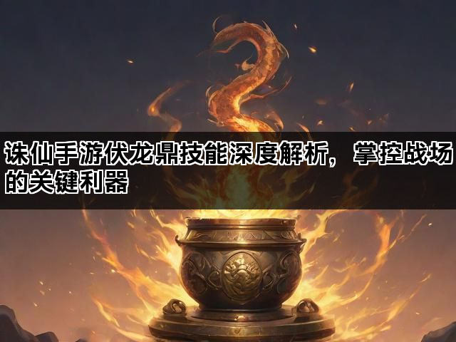 诛仙手游伏龙鼎技能深度解析，掌控战场的关键利器