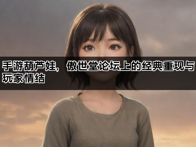 手游葫芦娃，傲世堂论坛上的经典重现与玩家情结