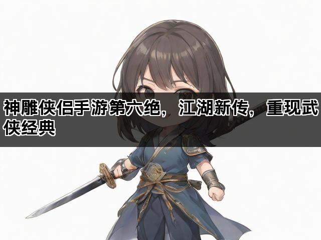 神雕侠侣手游第六绝，江湖新传，重现武侠经典