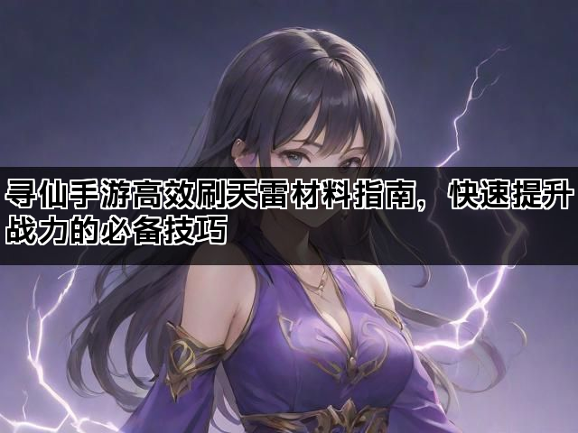 寻仙手游高效刷天雷材料指南，快速提升战力的必备技巧