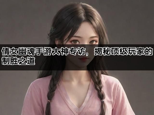 倩女幽魂手游大神专访，揭秘顶级玩家的制胜之道