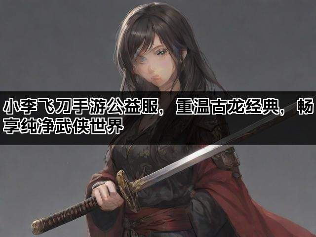 小李飞刀手游公益服，重温古龙经典，畅享纯净武侠世界