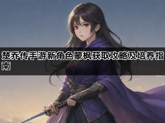 楚乔传手游新角色蒙枫获取攻略及培养指南