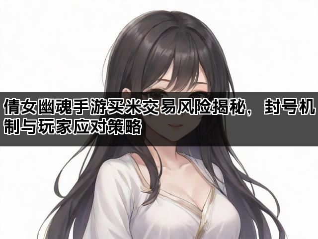 倩女幽魂手游买米交易风险揭秘，封号机制与玩家应对策略