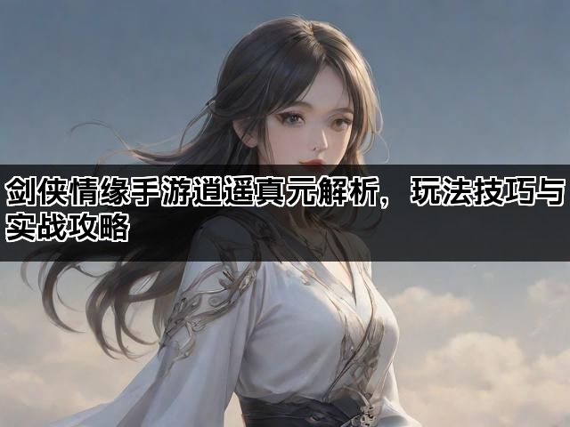 剑侠情缘手游逍遥真元解析，玩法技巧与实战攻略
