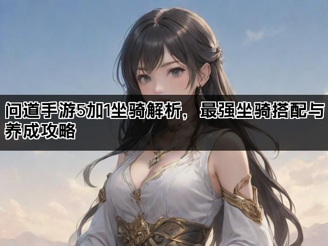 问道手游5加1坐骑解析，最强坐骑搭配与养成攻略