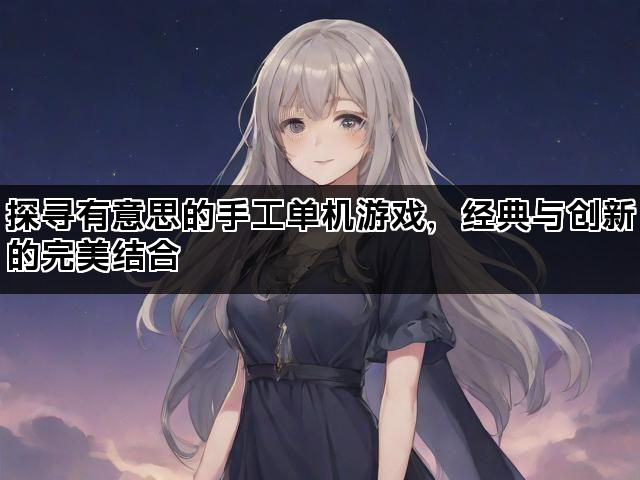 探寻有意思的手工单机游戏，经典与创新的完美结合
