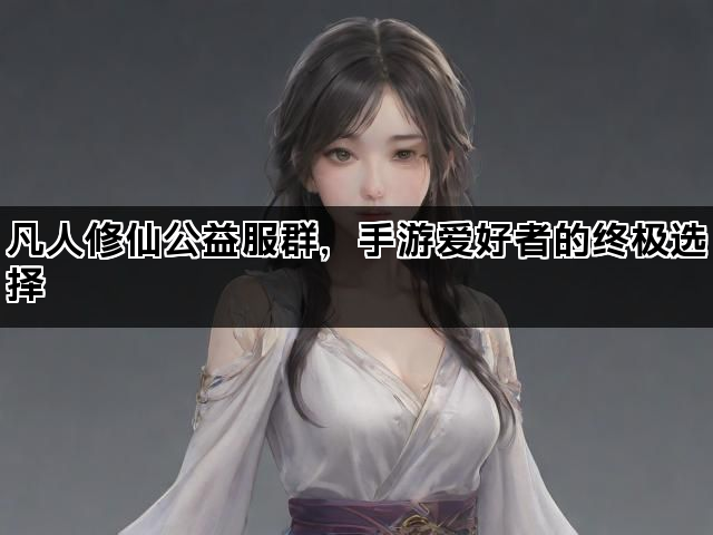 凡人修仙公益服群，手游爱好者的终极选择