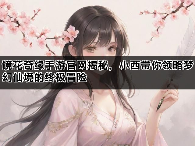 镜花奇缘手游官网揭秘，小西带你领略梦幻仙境的终极冒险