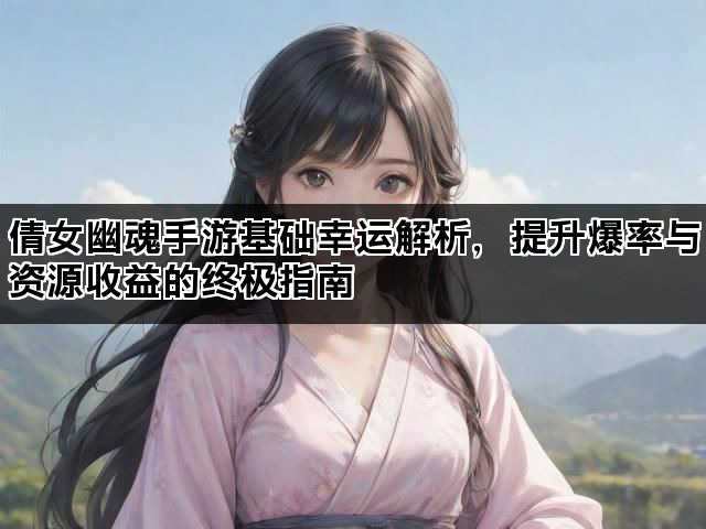 倩女幽魂手游基础幸运解析,提升爆率与资源收益的终极指南 倩女幽魂手游基础幸运解析,提升爆率与资源收益的终极指南