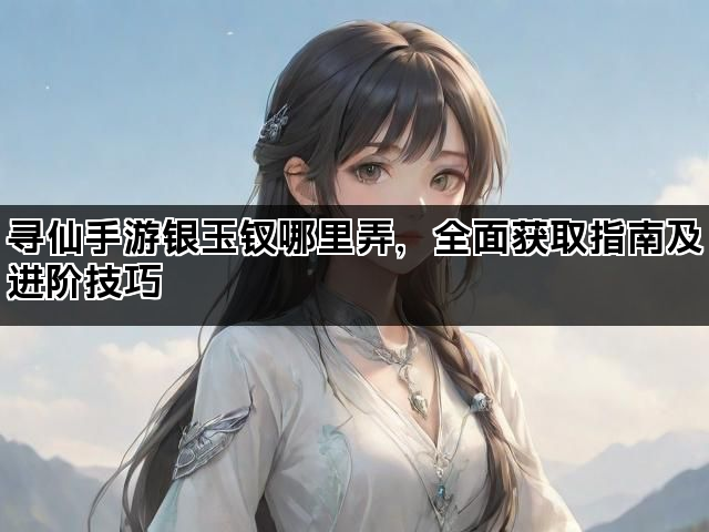 寻仙手游银玉钗哪里弄，全面获取指南及进阶技巧