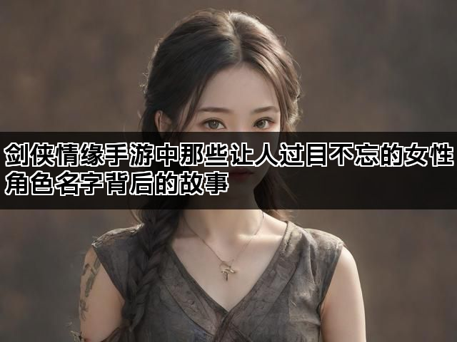 剑侠情缘手游中那些让人过目不忘的女性角色名字背后的故事