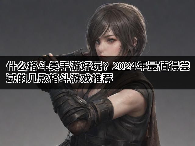 什么格斗类手游好玩?2024年最值得尝试的几款格斗游戏推荐 什么格斗类手游好玩?2024年最值得尝试的几款格斗游戏推荐