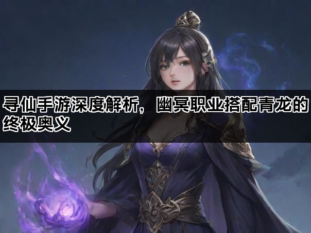 寻仙手游深度解析，幽冥职业搭配青龙的终极奥义