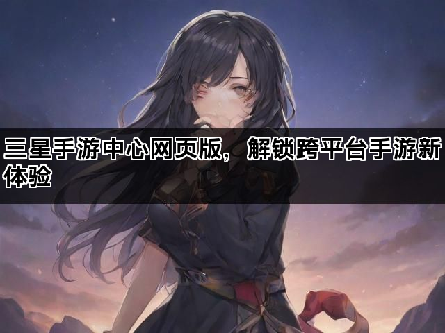 三星手游中心网页版，解锁跨平台手游新体验