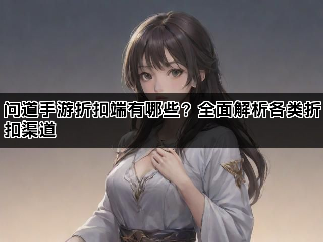问道手游折扣端有哪些？全面解析各类折扣渠道