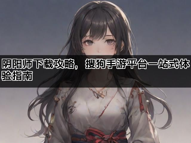 阴阳师下载攻略，搜狗手游平台一站式体验指南