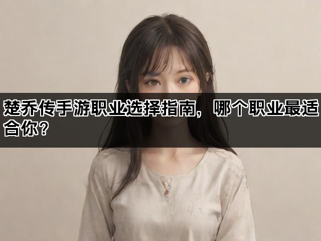 楚乔传手游职业选择指南，哪个职业最适合你？