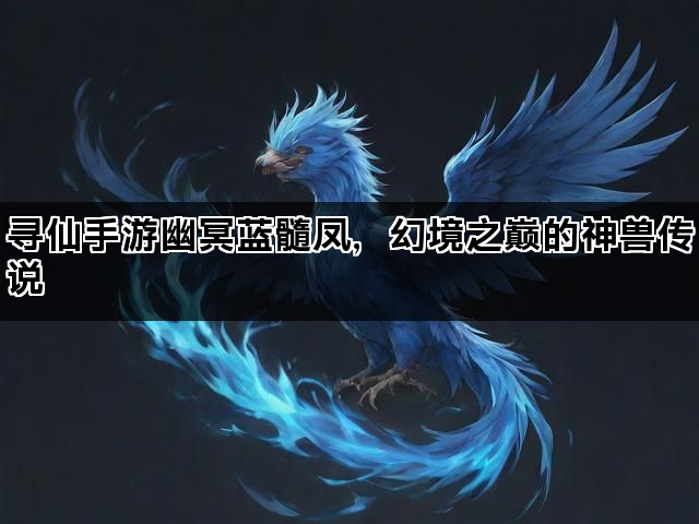 寻仙手游幽冥蓝髓凤，幻境之巅的神兽传说