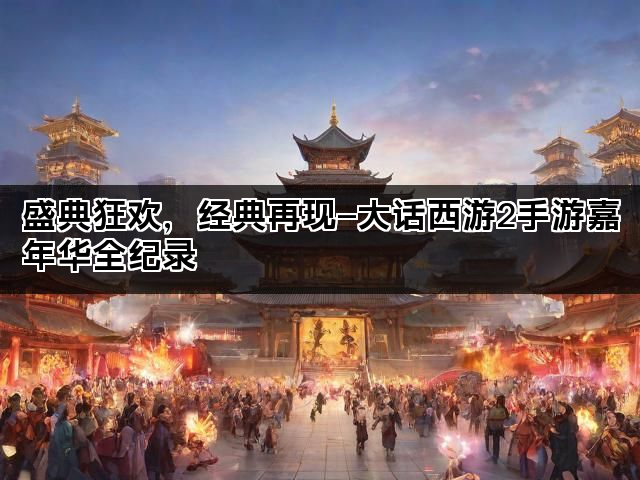 盛典狂欢，经典再现—大话西游2手游嘉年华全纪录