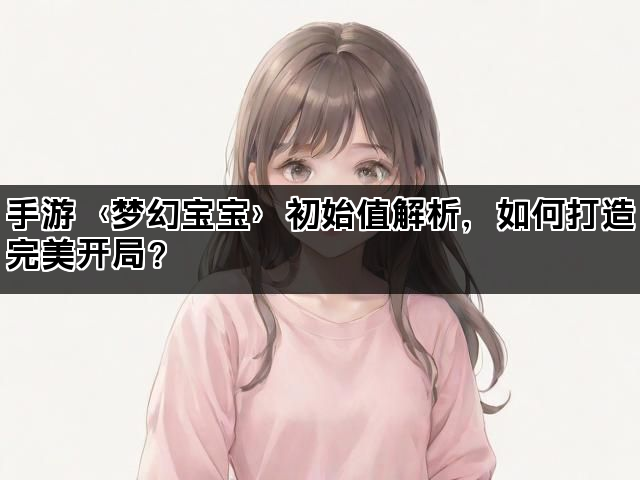 手游〈梦幻宝宝〉初始值解析，如何打造完美开局？